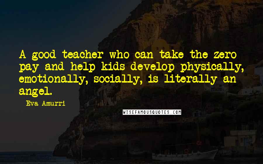 Eva Amurri Quotes: A good teacher who can take the zero pay and help kids develop physically, emotionally, socially, is literally an angel.