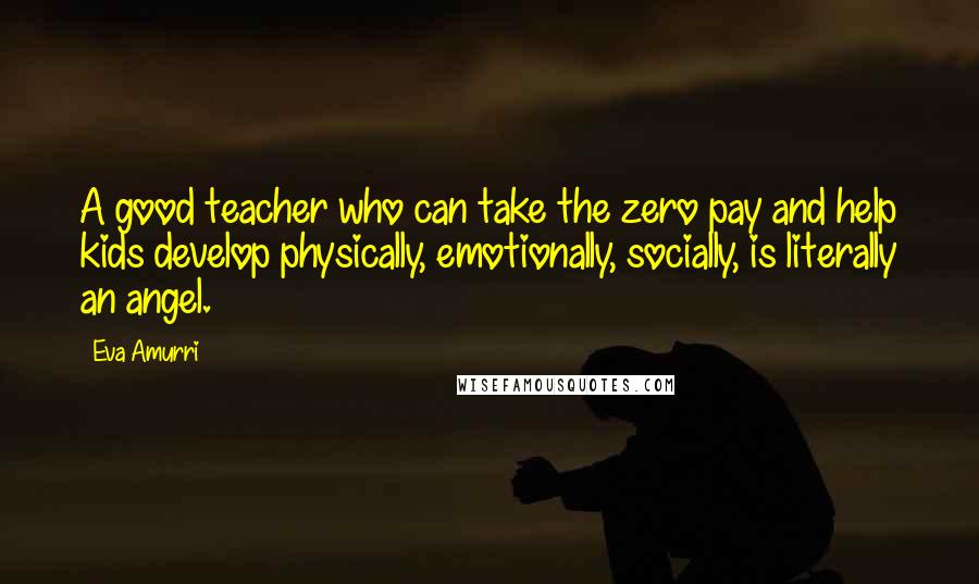 Eva Amurri Quotes: A good teacher who can take the zero pay and help kids develop physically, emotionally, socially, is literally an angel.