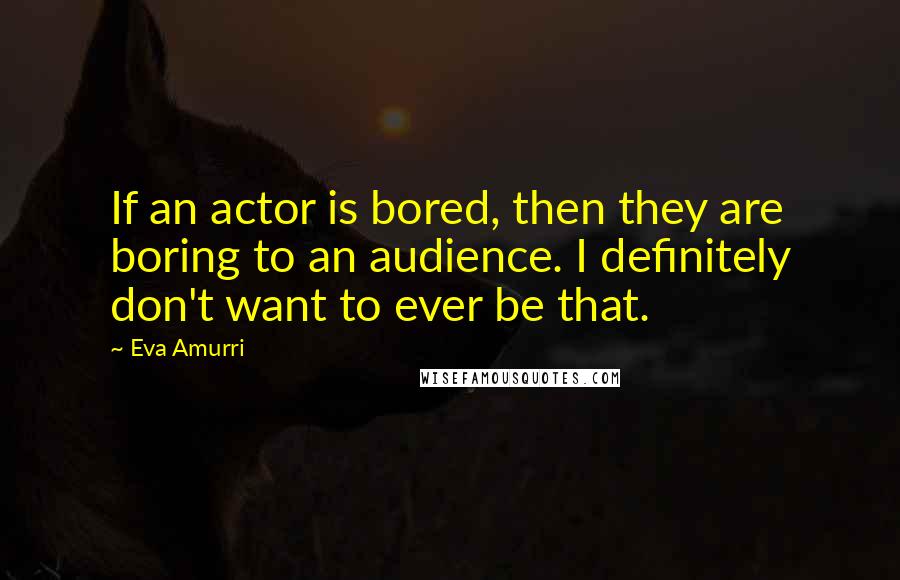 Eva Amurri Quotes: If an actor is bored, then they are boring to an audience. I definitely don't want to ever be that.