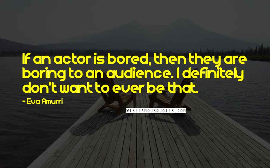 Eva Amurri Quotes: If an actor is bored, then they are boring to an audience. I definitely don't want to ever be that.