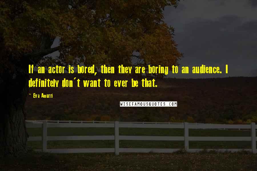 Eva Amurri Quotes: If an actor is bored, then they are boring to an audience. I definitely don't want to ever be that.