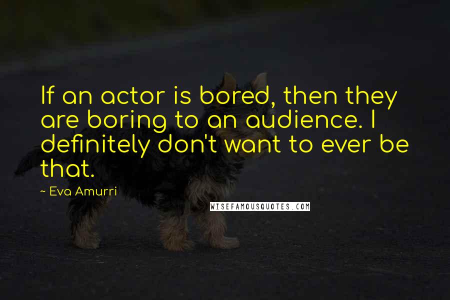 Eva Amurri Quotes: If an actor is bored, then they are boring to an audience. I definitely don't want to ever be that.