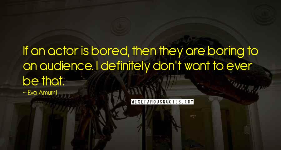 Eva Amurri Quotes: If an actor is bored, then they are boring to an audience. I definitely don't want to ever be that.
