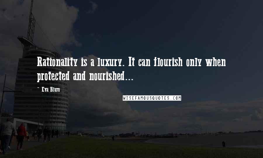 Eva Blum Quotes: Rationality is a luxury. It can flourish only when protected and nourished...