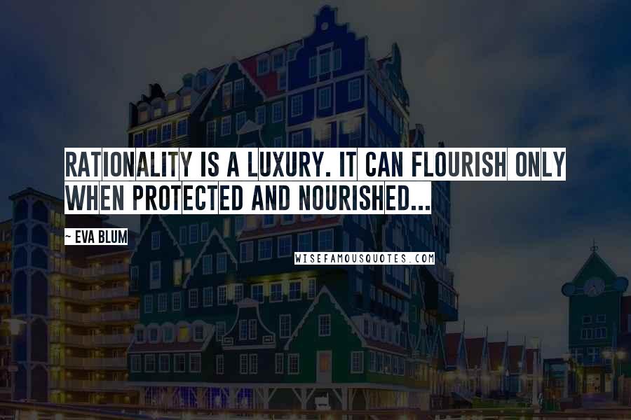Eva Blum Quotes: Rationality is a luxury. It can flourish only when protected and nourished...