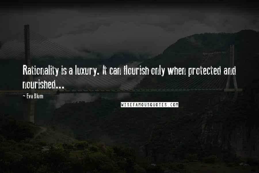 Eva Blum Quotes: Rationality is a luxury. It can flourish only when protected and nourished...