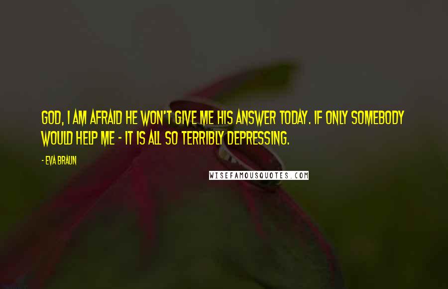 Eva Braun Quotes: God, I am afraid he won't give me his answer today. If only somebody would help me - it is all so terribly depressing.