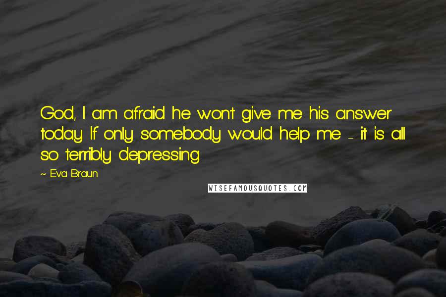 Eva Braun Quotes: God, I am afraid he won't give me his answer today. If only somebody would help me - it is all so terribly depressing.