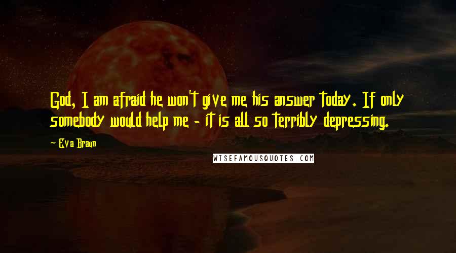 Eva Braun Quotes: God, I am afraid he won't give me his answer today. If only somebody would help me - it is all so terribly depressing.