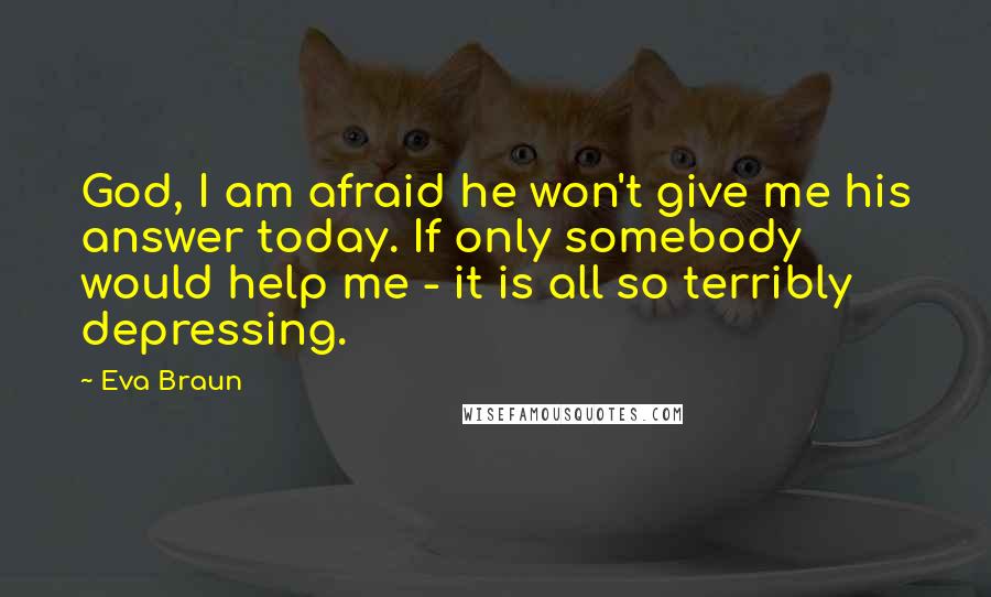 Eva Braun Quotes: God, I am afraid he won't give me his answer today. If only somebody would help me - it is all so terribly depressing.