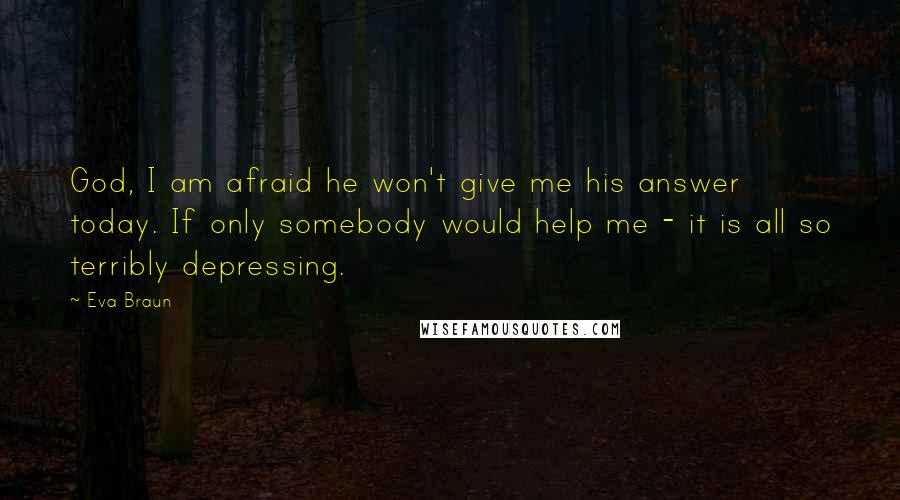 Eva Braun Quotes: God, I am afraid he won't give me his answer today. If only somebody would help me - it is all so terribly depressing.