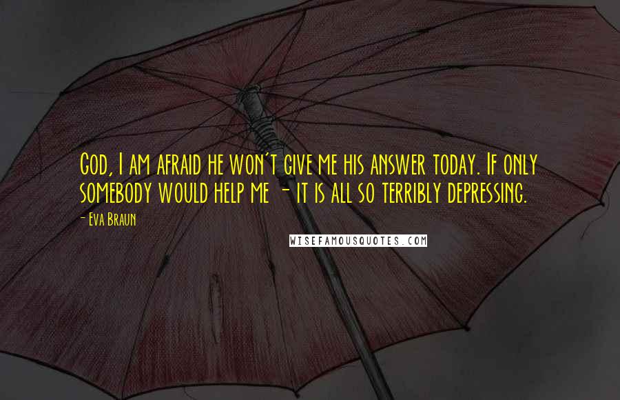 Eva Braun Quotes: God, I am afraid he won't give me his answer today. If only somebody would help me - it is all so terribly depressing.