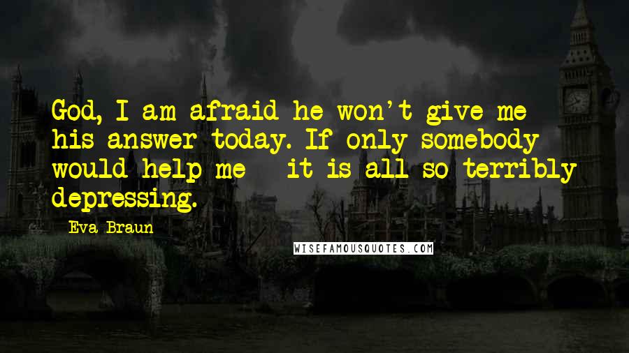 Eva Braun Quotes: God, I am afraid he won't give me his answer today. If only somebody would help me - it is all so terribly depressing.