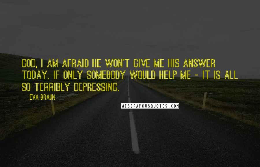 Eva Braun Quotes: God, I am afraid he won't give me his answer today. If only somebody would help me - it is all so terribly depressing.