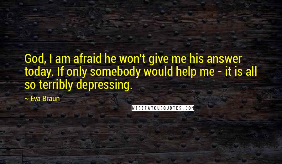 Eva Braun Quotes: God, I am afraid he won't give me his answer today. If only somebody would help me - it is all so terribly depressing.