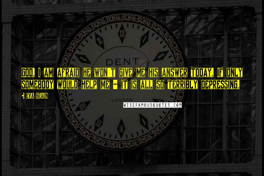 Eva Braun Quotes: God, I am afraid he won't give me his answer today. If only somebody would help me - it is all so terribly depressing.