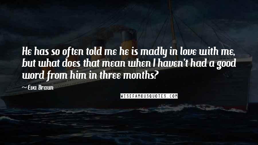 Eva Braun Quotes: He has so often told me he is madly in love with me, but what does that mean when I haven't had a good word from him in three months?