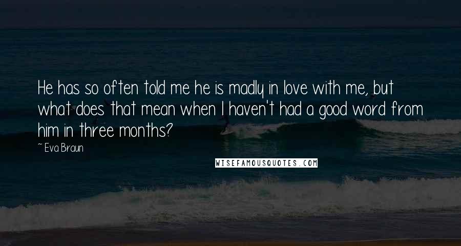 Eva Braun Quotes: He has so often told me he is madly in love with me, but what does that mean when I haven't had a good word from him in three months?