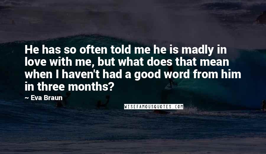 Eva Braun Quotes: He has so often told me he is madly in love with me, but what does that mean when I haven't had a good word from him in three months?