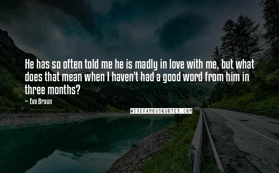 Eva Braun Quotes: He has so often told me he is madly in love with me, but what does that mean when I haven't had a good word from him in three months?