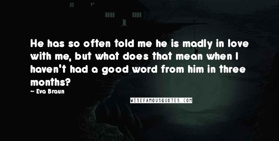 Eva Braun Quotes: He has so often told me he is madly in love with me, but what does that mean when I haven't had a good word from him in three months?