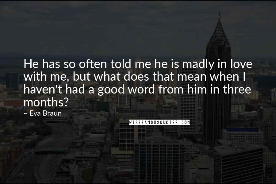 Eva Braun Quotes: He has so often told me he is madly in love with me, but what does that mean when I haven't had a good word from him in three months?