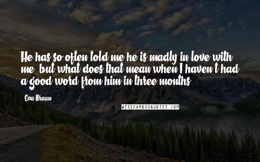 Eva Braun Quotes: He has so often told me he is madly in love with me, but what does that mean when I haven't had a good word from him in three months?