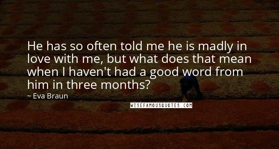 Eva Braun Quotes: He has so often told me he is madly in love with me, but what does that mean when I haven't had a good word from him in three months?