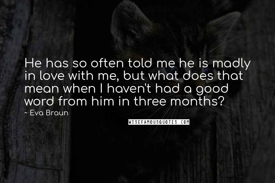 Eva Braun Quotes: He has so often told me he is madly in love with me, but what does that mean when I haven't had a good word from him in three months?