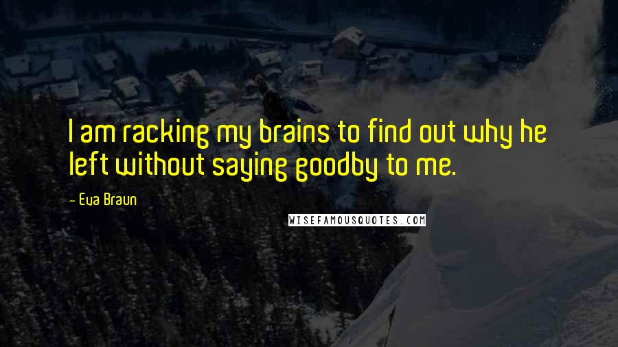 Eva Braun Quotes: I am racking my brains to find out why he left without saying goodby to me.