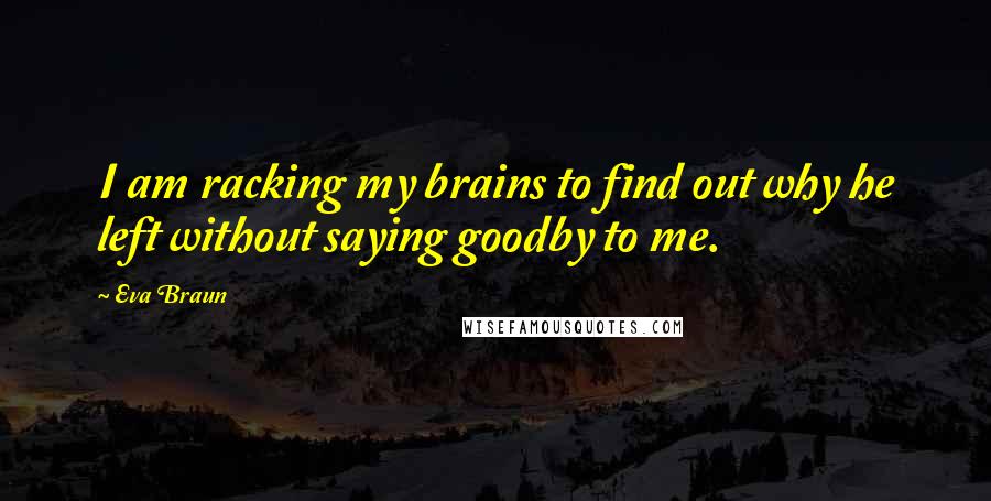 Eva Braun Quotes: I am racking my brains to find out why he left without saying goodby to me.