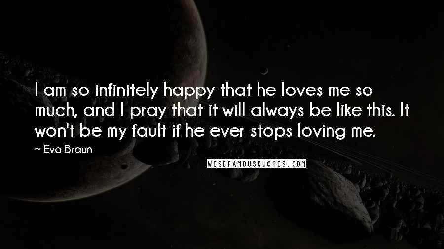 Eva Braun Quotes: I am so infinitely happy that he loves me so much, and I pray that it will always be like this. It won't be my fault if he ever stops loving me.