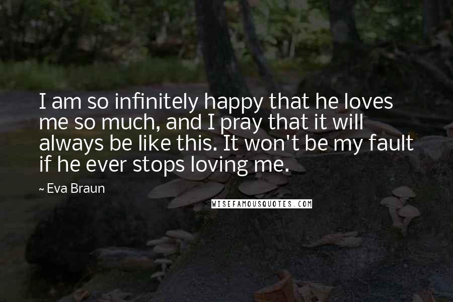 Eva Braun Quotes: I am so infinitely happy that he loves me so much, and I pray that it will always be like this. It won't be my fault if he ever stops loving me.