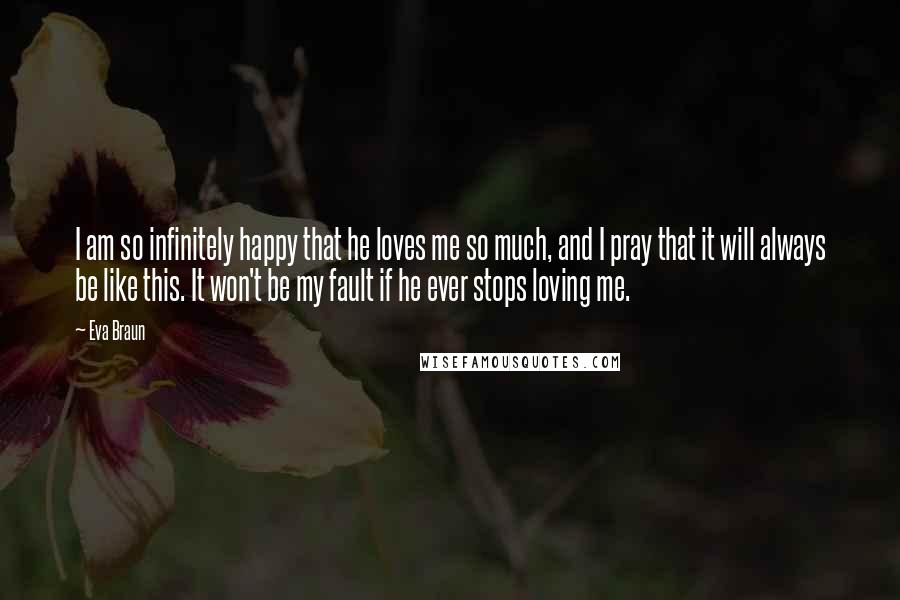 Eva Braun Quotes: I am so infinitely happy that he loves me so much, and I pray that it will always be like this. It won't be my fault if he ever stops loving me.