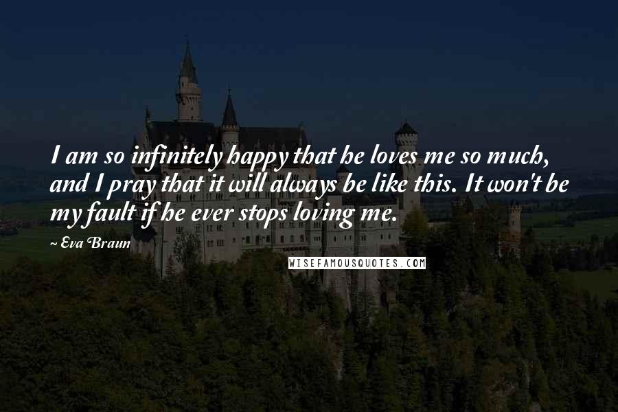 Eva Braun Quotes: I am so infinitely happy that he loves me so much, and I pray that it will always be like this. It won't be my fault if he ever stops loving me.