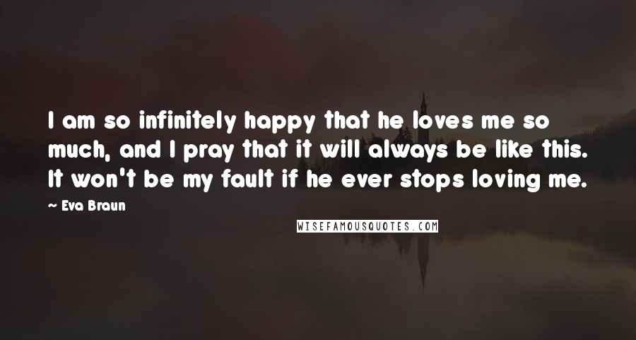 Eva Braun Quotes: I am so infinitely happy that he loves me so much, and I pray that it will always be like this. It won't be my fault if he ever stops loving me.