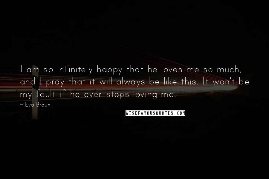 Eva Braun Quotes: I am so infinitely happy that he loves me so much, and I pray that it will always be like this. It won't be my fault if he ever stops loving me.