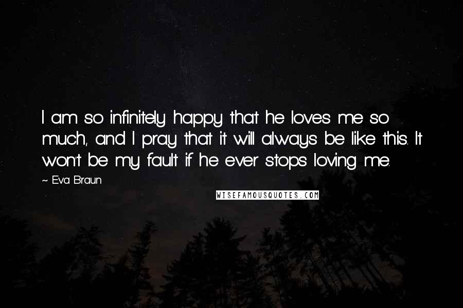 Eva Braun Quotes: I am so infinitely happy that he loves me so much, and I pray that it will always be like this. It won't be my fault if he ever stops loving me.