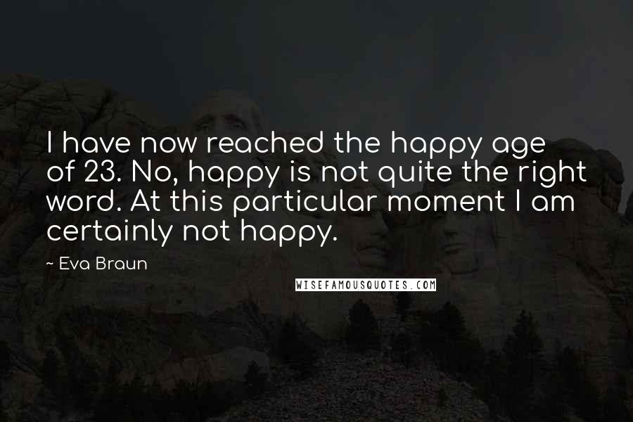Eva Braun Quotes: I have now reached the happy age of 23. No, happy is not quite the right word. At this particular moment I am certainly not happy.