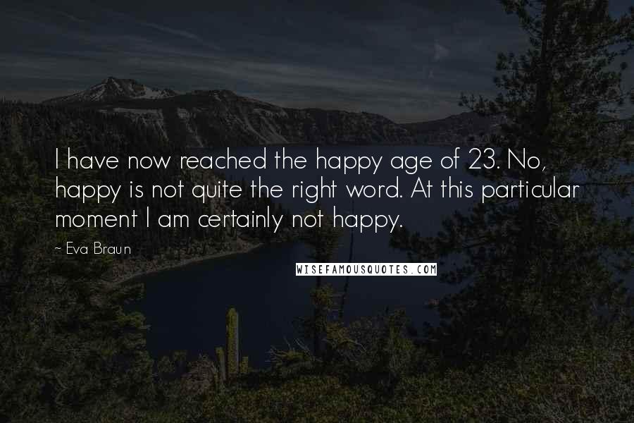 Eva Braun Quotes: I have now reached the happy age of 23. No, happy is not quite the right word. At this particular moment I am certainly not happy.