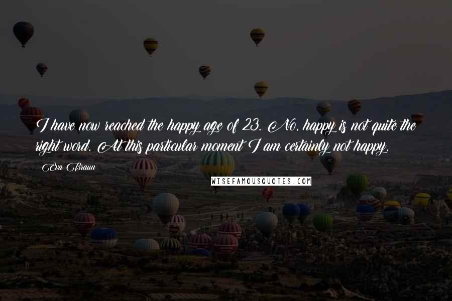 Eva Braun Quotes: I have now reached the happy age of 23. No, happy is not quite the right word. At this particular moment I am certainly not happy.
