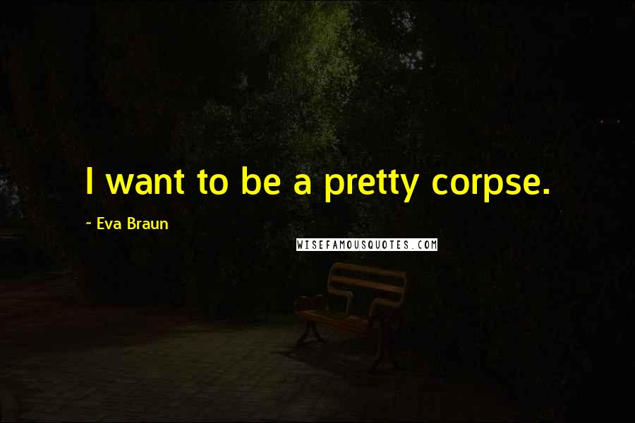 Eva Braun Quotes: I want to be a pretty corpse.