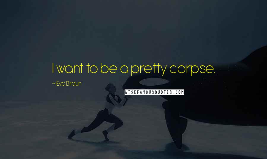 Eva Braun Quotes: I want to be a pretty corpse.