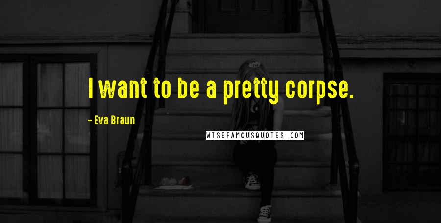 Eva Braun Quotes: I want to be a pretty corpse.