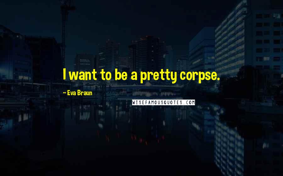 Eva Braun Quotes: I want to be a pretty corpse.