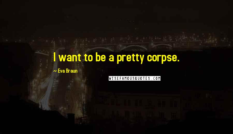 Eva Braun Quotes: I want to be a pretty corpse.