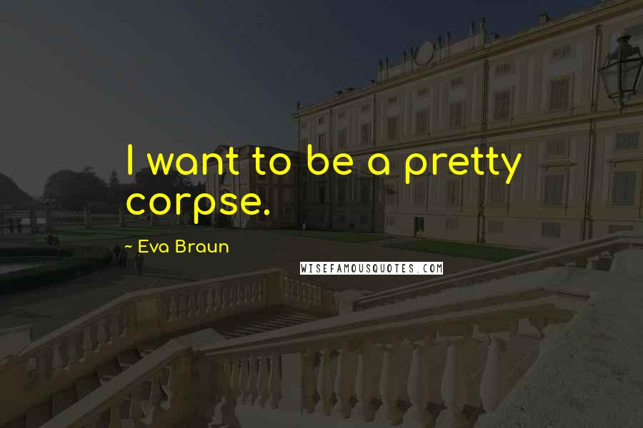 Eva Braun Quotes: I want to be a pretty corpse.