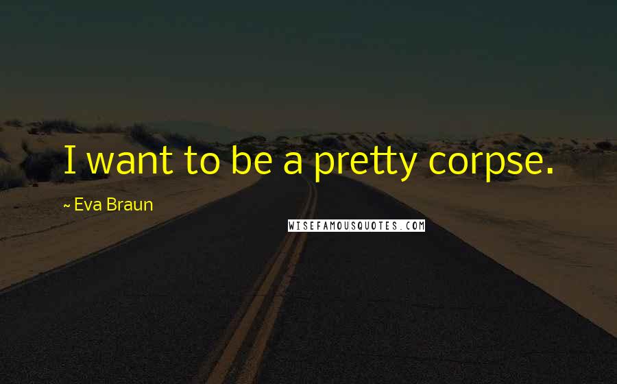 Eva Braun Quotes: I want to be a pretty corpse.