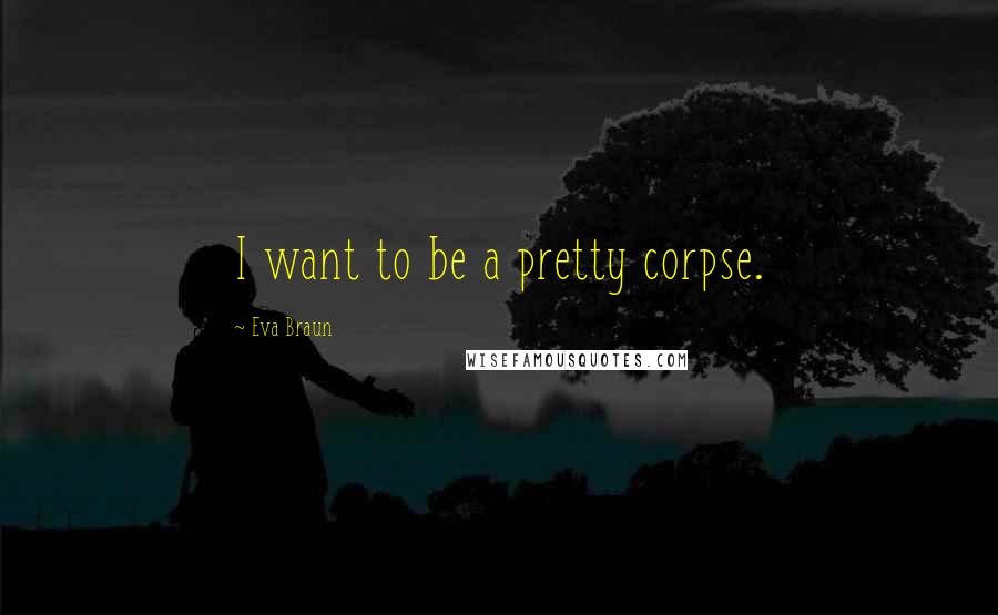 Eva Braun Quotes: I want to be a pretty corpse.