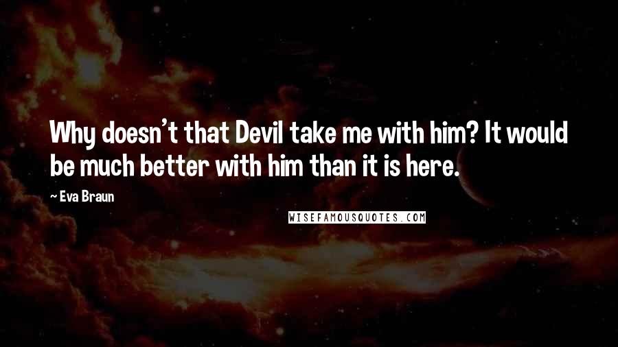 Eva Braun Quotes: Why doesn't that Devil take me with him? It would be much better with him than it is here.